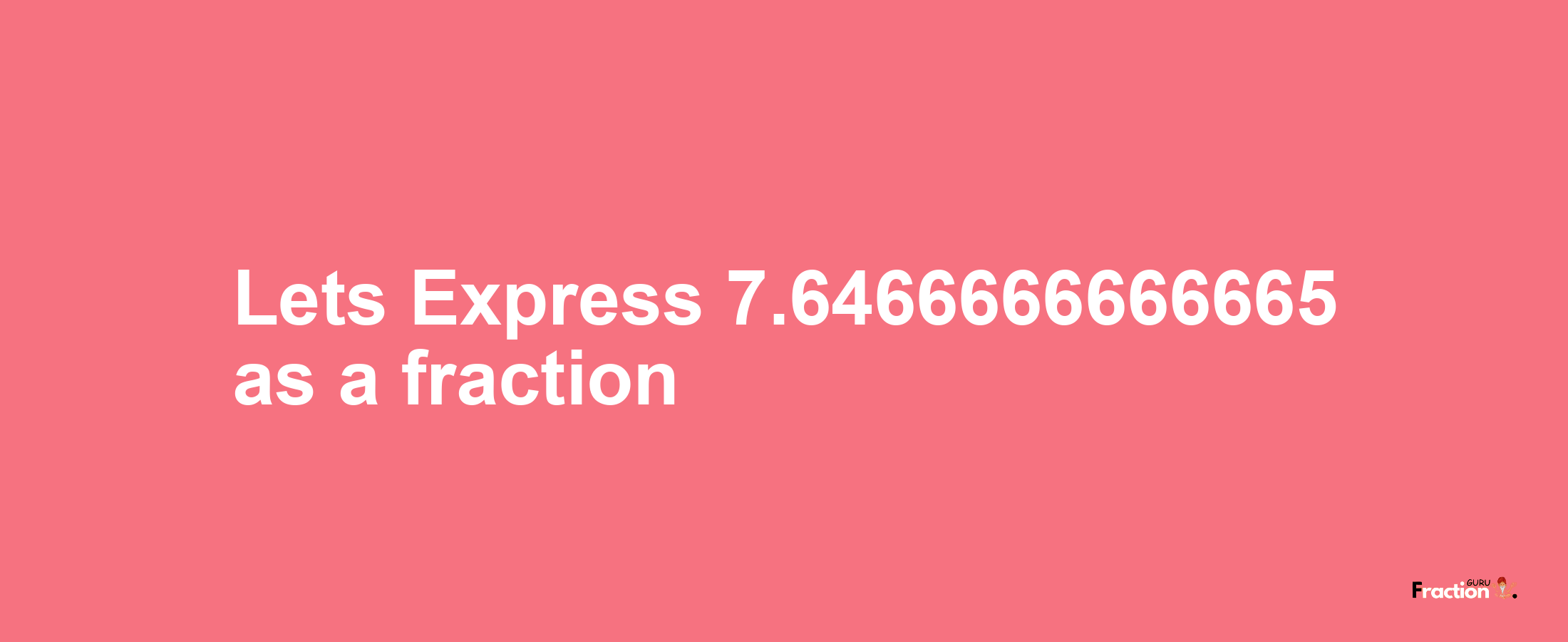 Lets Express 7.6466666666665 as afraction